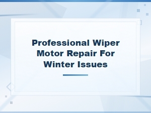 Winter Wiper Motor Repair: Professional Solutions for Cold-Weather Wiper Problems