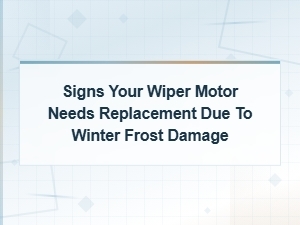 Signs Your Wiper Motor Needs Replacement After Winter Frost Damage